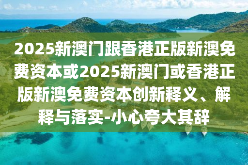 2025新澳門跟香港正版新澳免費(fèi)資本或2025新澳門或香港正版新澳免費(fèi)資本創(chuàng)新釋義、解釋與落實-小心夸大其辭