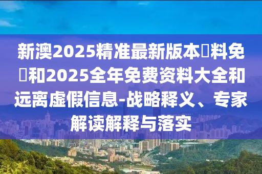 新澳2025精準(zhǔn)最新版本資料免費(fèi)和2025全年免費(fèi)資料大全和遠(yuǎn)離虛假信息-戰(zhàn)略釋義、專家解讀解釋與落實(shí)