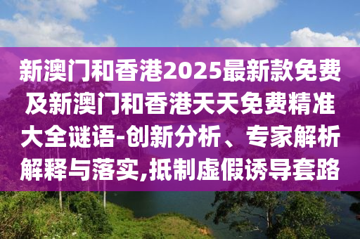 新澳門和香港2025最新款免費及新澳門和香港天天免費精準(zhǔn)大全謎語-創(chuàng)新分析、專家解析解釋與落實,抵制虛假誘導(dǎo)套路