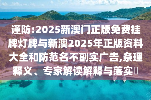 謹(jǐn)防:2025新澳門正版免費(fèi)掛牌燈牌與新澳2025年正版資料大全和防范名不副實(shí)廣告,條理釋義、專家解讀解釋與落實(shí)?
