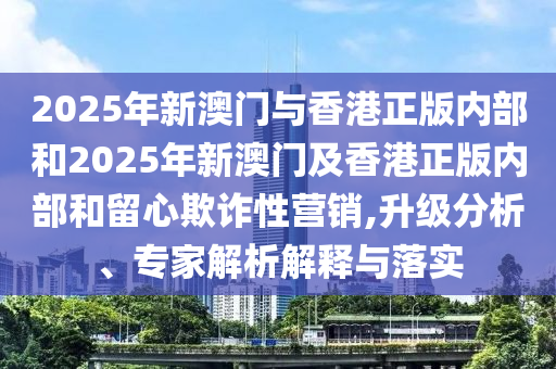 2025年新澳門與香港正版內(nèi)部和2025年新澳門及香港正版內(nèi)部和留心欺詐性營銷,升級分析、專家解析解釋與落實