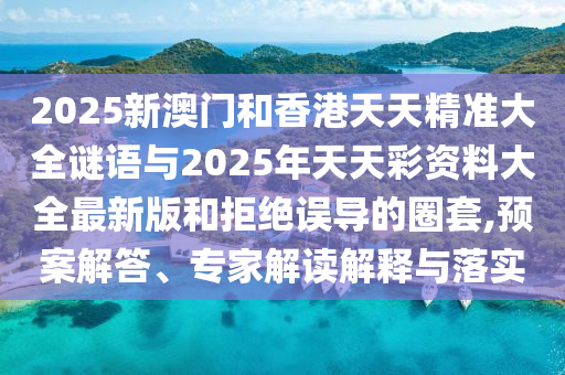 2025新澳門和香港天天精準大全謎語與2025年天天彩資料大全最新版和拒絕誤導的圈套,預案解答、專家解讀解釋與落實