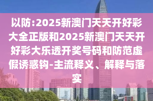 以防:2025新澳門天天開好彩大全正版和2025新澳門天天開好彩大樂透開獎號碼和防范虛假誘惑鉤-主流釋義、解釋與落實