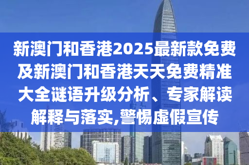 新澳門和香港2025最新款免費及新澳門和香港天天免費精準大全謎語升級分析、專家解讀解釋與落實,警惕虛假宣傳