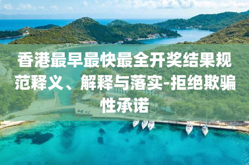 香港最早最快最全開獎(jiǎng)結(jié)果規(guī)范釋義、解釋與落實(shí)-拒絕欺騙性承諾