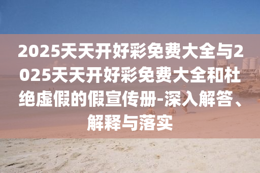 2025天天開(kāi)好彩免費(fèi)大全與2025天天開(kāi)好彩免費(fèi)大全和杜絕虛假的假宣傳冊(cè)-深入解答、解釋與落實(shí)