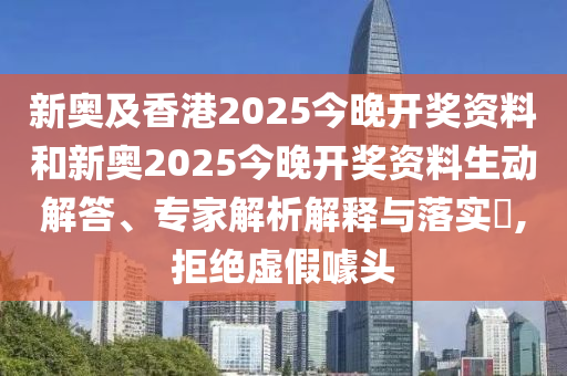 新奧及香港2025今晚開獎資料和新奧2025今晚開獎資料生動解答、專家解析解釋與落實?,拒絕虛假噱頭