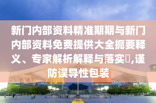 新門內(nèi)部資料精準(zhǔn)期期與新門內(nèi)部資料免費(fèi)提供大全扼要釋義、專家解析解釋與落實(shí)?,謹(jǐn)防誤導(dǎo)性包裝