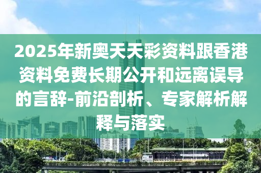 2025年新奧天天彩資料跟香港資料免費長期公開和遠離誤導(dǎo)的言辭-前沿剖析、專家解析解釋與落實