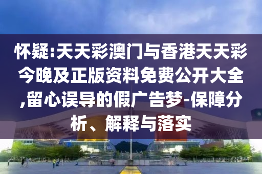 懷疑:天天彩澳門與香港天天彩今晚及正版資料免費公開大全,留心誤導(dǎo)的假廣告夢-保障分析、解釋與落實