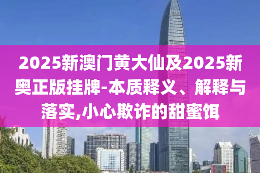 2025新澳門(mén)黃大仙及2025新奧正版掛牌-本質(zhì)釋義、解釋與落實(shí),小心欺詐的甜蜜餌