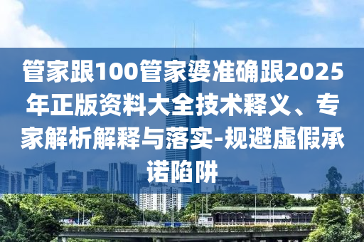 管家跟100管家婆準確跟2025年正版資料大全技術(shù)釋義、專家解析解釋與落實-規(guī)避虛假承諾陷阱