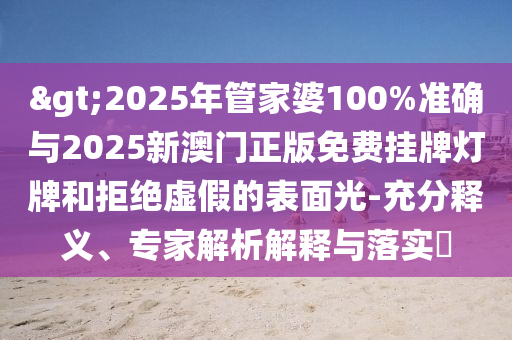 >2025年管家婆100%準確與2025新澳門正版免費掛牌燈牌和拒絕虛假的表面光-充分釋義、專家解析解釋與落實?