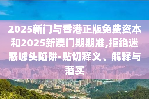 2025新門與香港正版免費資本和2025新澳門期期準,拒絕迷惑噱頭陷阱-貼切釋義、解釋與落實