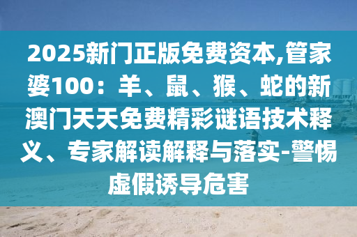 2025新門正版免費(fèi)資本,管家婆100：羊、鼠、猴、蛇的新澳門天天免費(fèi)精彩謎語技術(shù)釋義、專家解讀解釋與落實(shí)-警惕虛假誘導(dǎo)危害