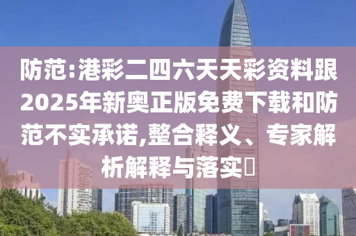 防范:港彩二四六天天彩資料跟2025年新奧正版免費(fèi)下載和防范不實(shí)承諾,整合釋義、專家解析解釋與落實(shí)?