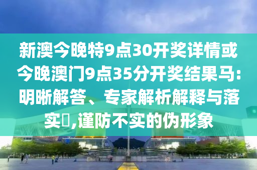 新澳今晚特9點30開獎詳情或今晚澳門9點35分開獎結(jié)果馬:明晰解答、專家解析解釋與落實?,謹(jǐn)防不實的偽形象