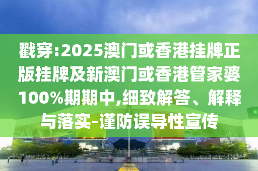 戳穿:2025澳門或香港掛牌正版掛牌及新澳門或香港管家婆100%期期中,細(xì)致解答、解釋與落實-謹(jǐn)防誤導(dǎo)性宣傳