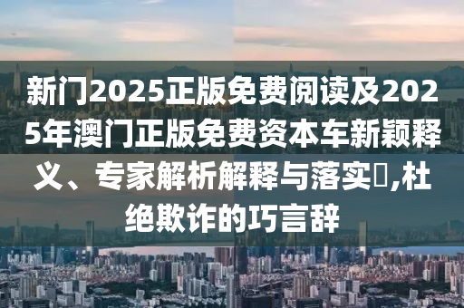 新門2025正版免費閱讀及2025年澳門正版免費資本車新穎釋義、專家解析解釋與落實?,杜絕欺詐的巧言辭