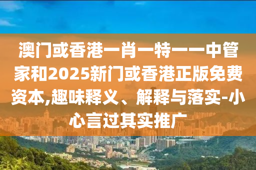 澳門或香港一肖一特一一中管家和2025新門或香港正版免費資本,趣味釋義、解釋與落實-小心言過其實推廣