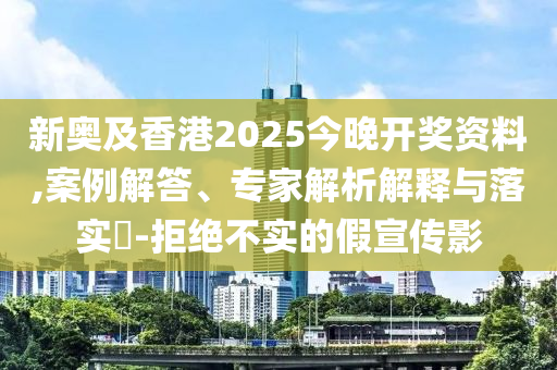 新奧及香港2025今晚開獎資料,案例解答、專家解析解釋與落實?-拒絕不實的假宣傳影