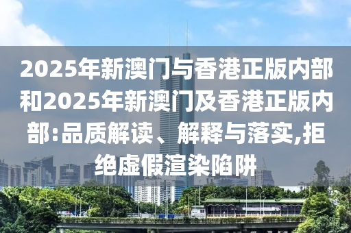 2025年新澳門(mén)與香港正版內(nèi)部和2025年新澳門(mén)及香港正版內(nèi)部:品質(zhì)解讀、解釋與落實(shí),拒絕虛假渲染陷阱