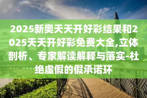 2025新奧天天開好彩結果和2025天天開好彩免費大全,立體剖析、專家解讀解釋與落實-杜絕虛假的假承諾環(huán)