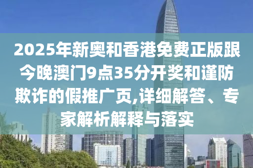 2025年新奧和香港免費(fèi)正版跟今晚澳門9點(diǎn)35分開獎(jiǎng)和謹(jǐn)防欺詐的假推廣頁,詳細(xì)解答、專家解析解釋與落實(shí)