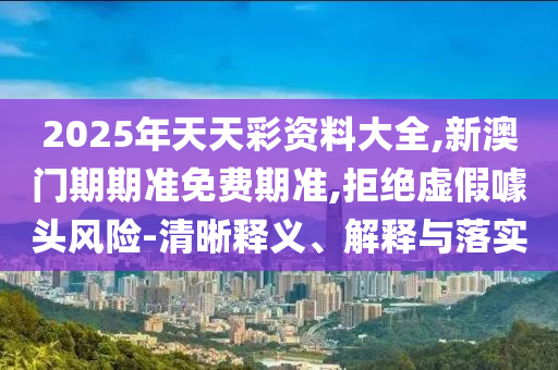 2025年天天彩資料大全,新澳門期期準免費期準,拒絕虛假噱頭風(fēng)險-清晰釋義、解釋與落實