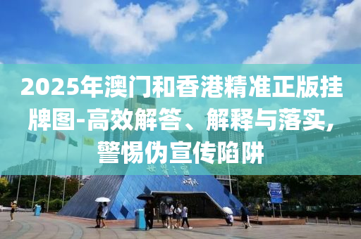 2025年澳門和香港精準(zhǔn)正版掛牌圖-高效解答、解釋與落實(shí),警惕偽宣傳陷阱