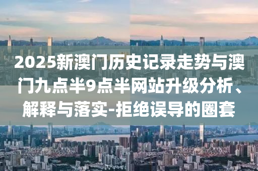 2025新澳門歷史記錄走勢與澳門九點半9點半網(wǎng)站升級分析、解釋與落實-拒絕誤導(dǎo)的圈套
