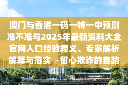 澳門與香港一碼一特一中預(yù)測(cè)準(zhǔn)不準(zhǔn)與2025年最新資料大全官網(wǎng)入口經(jīng)驗(yàn)釋義、專家解析解釋與落實(shí)?-留心欺詐的套路
