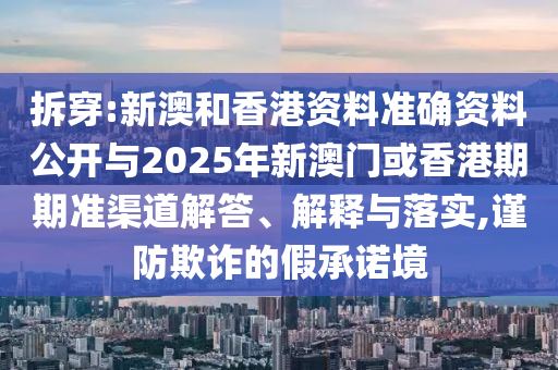 拆穿:新澳和香港資料準(zhǔn)確資料公開與2025年新澳門或香港期期準(zhǔn)渠道解答、解釋與落實(shí),謹(jǐn)防欺詐的假承諾境