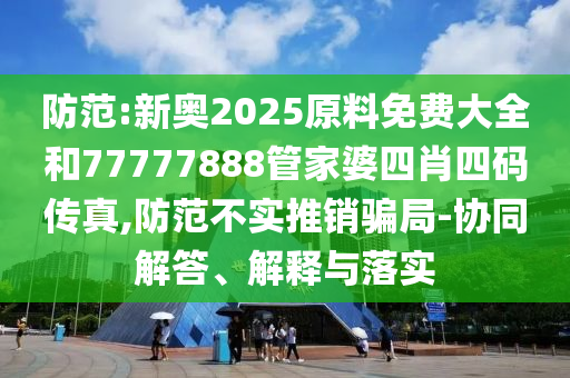 防范:新奧2025原料免費(fèi)大全和77777888管家婆四肖四碼傳真,防范不實(shí)推銷騙局-協(xié)同解答、解釋與落實(shí)