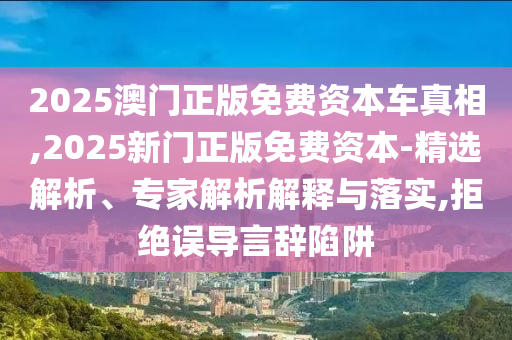 2025澳門正版免費(fèi)資本車真相,2025新門正版免費(fèi)資本-精選解析、專家解析解釋與落實(shí),拒絕誤導(dǎo)言辭陷阱