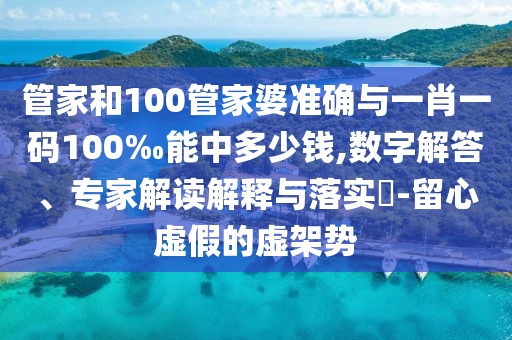 管家和100管家婆準(zhǔn)確與一肖一碼100‰能中多少錢,數(shù)字解答、專家解讀解釋與落實(shí)?-留心虛假的虛架勢