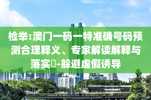檢舉:澳門一碼一特準(zhǔn)確號碼預(yù)測合理釋義、專家解讀解釋與落實(shí)?-躲避虛假誘導(dǎo)