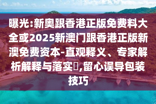 曝光:新奧跟香港正版免費(fèi)料大全或2025新澳門跟香港正版新澳免費(fèi)資本-直觀釋義、專家解析解釋與落實(shí)?,留心誤導(dǎo)包裝技巧