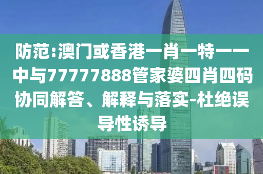 防范:澳門或香港一肖一特一一中與77777888管家婆四肖四碼協(xié)同解答、解釋與落實(shí)-杜絕誤導(dǎo)性誘導(dǎo)