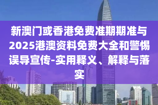 新澳門或香港免費(fèi)準(zhǔn)期期準(zhǔn)與2025港澳資料免費(fèi)大全和警惕誤導(dǎo)宣傳-實(shí)用釋義、解釋與落實(shí)