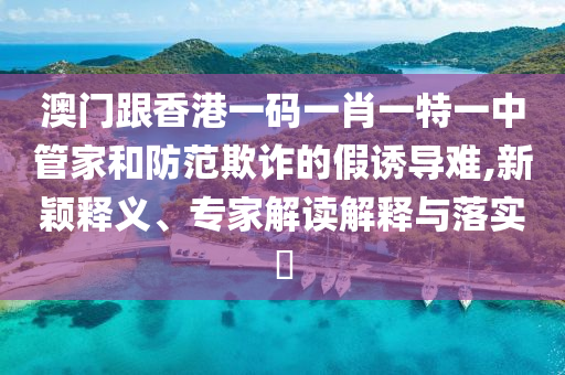 澳門跟香港一碼一肖一特一中管家和防范欺詐的假誘導(dǎo)難,新穎釋義、專家解讀解釋與落實(shí)?