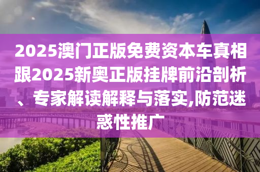 2025澳門(mén)正版免費(fèi)資本車(chē)真相跟2025新奧正版掛牌前沿剖析、專(zhuān)家解讀解釋與落實(shí),防范迷惑性推廣