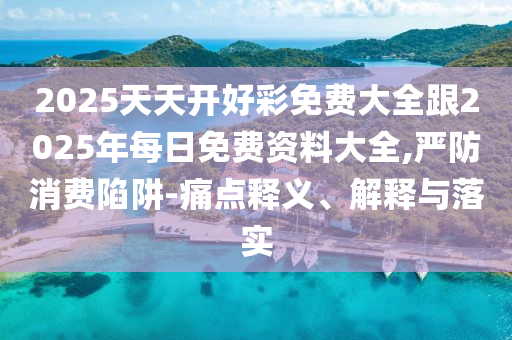 2025天天開(kāi)好彩免費(fèi)大全跟2025年每日免費(fèi)資料大全,嚴(yán)防消費(fèi)陷阱-痛點(diǎn)釋義、解釋與落實(shí)