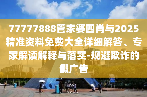 77777888管家婆四肖與2025精準資料免費大全詳細解答、專家解讀解釋與落實-規(guī)避欺詐的假廣告
