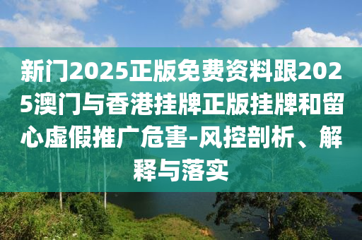 新門2025正版免費資料跟2025澳門與香港掛牌正版掛牌和留心虛假推廣危害-風(fēng)控剖析、解釋與落實
