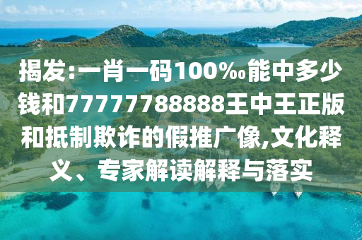 揭發(fā):一肖一碼100‰能中多少錢和77777788888王中王正版和抵制欺詐的假推廣像,文化釋義、專家解讀解釋與落實