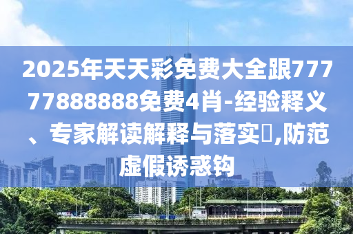 2025年天天彩免費(fèi)大全跟77777888888免費(fèi)4肖-經(jīng)驗(yàn)釋義、專家解讀解釋與落實(shí)?,防范虛假誘惑鉤