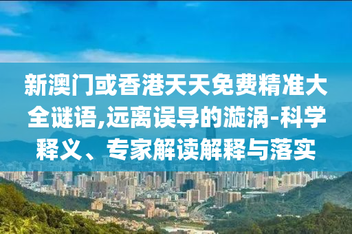 新澳門或香港天天免費(fèi)精準(zhǔn)大全謎語,遠(yuǎn)離誤導(dǎo)的漩渦-科學(xué)釋義、專家解讀解釋與落實(shí)