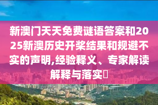 新澳門天天免費(fèi)謎語答案和2025新澳歷史開槳結(jié)果和規(guī)避不實(shí)的聲明,經(jīng)驗(yàn)釋義、專家解讀解釋與落實(shí)?
