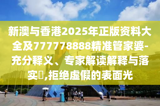 新澳與香港2025年正版資料大全及777778888精準管家婆-充分釋義、專家解讀解釋與落實?,拒絕虛假的表面光